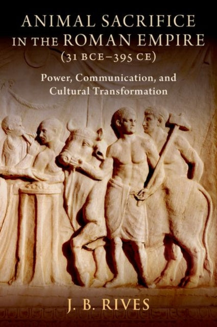 Animal Sacrifice in the Roman Empire (31 BCE-395 CE): Power, Communication, and Cultural Transformation