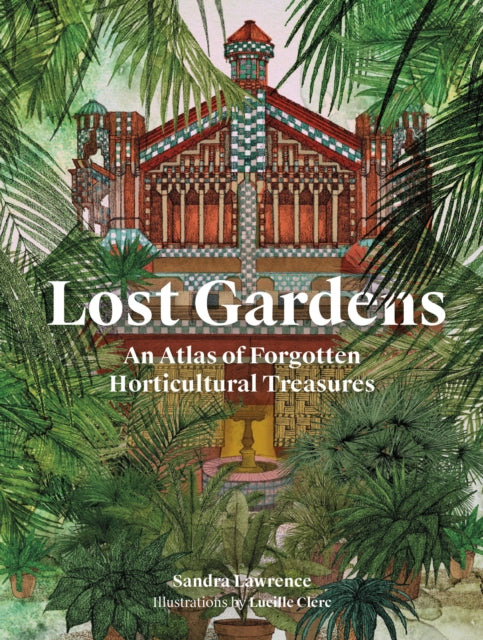 Lost Gardens of the World: An Atlas of Forgotten Horticultural Treasures