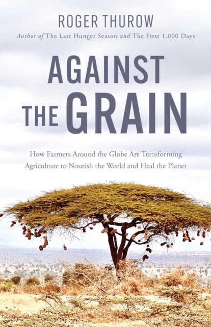 Against the Grain: How Farmers around the Globe Are Transforming Agriculture to Nourish the World and Heal the Planet