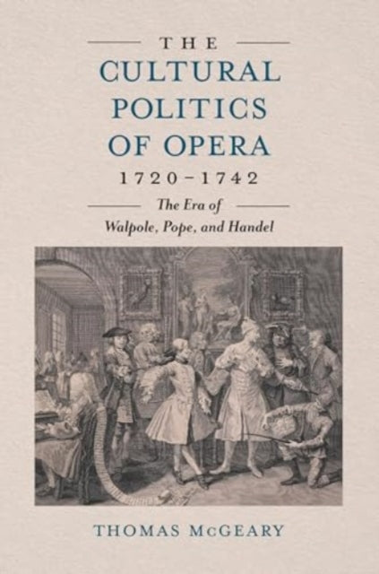 The Cultural Politics of Opera, 1720-1742: The Era of Walpole, Pope, and Handel