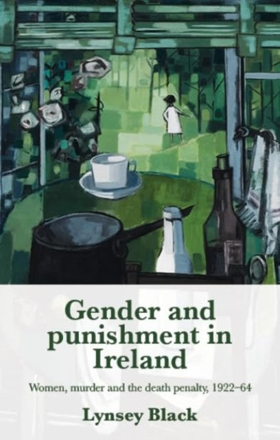 Gender and Punishment in Ireland: Women, Murder and the Death Penalty, 1922–64