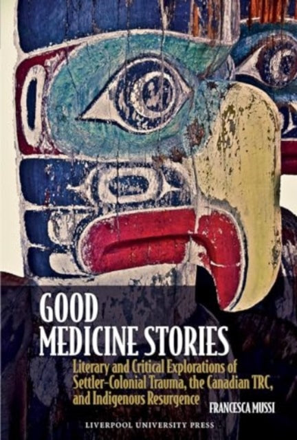 Good Medicine Stories: Literary and Critical Explorations of Settler-Colonial Trauma, the Canadian TRC, and Indigenous Resurgence