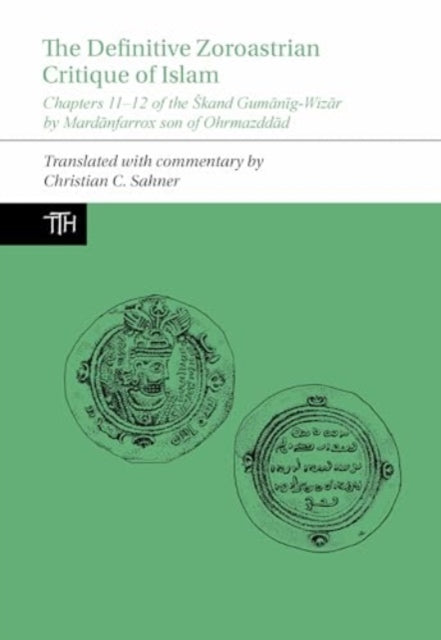 The Definitive Zoroastrian Critique of Islam: Chapters 11-12 of the Skand Gumanig-Wizar by Mardanfarrox son of Ohrmazddad