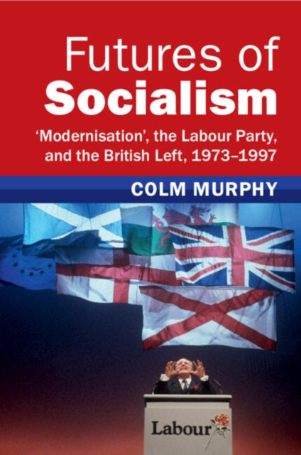 Futures of Socialism: ‘Modernisation', the Labour Party, and the British Left, 1973–1997