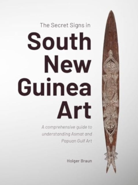 The Secret Signs in South New Guinea Art: A comprehensive guide to understanding Asmat and Papuan Gulf Art