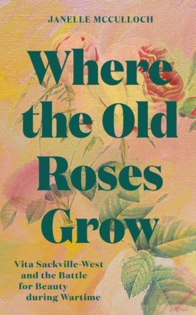 Where the Old Roses Grow: Vita Sackville-West and the Battle for Beauty during Wartime