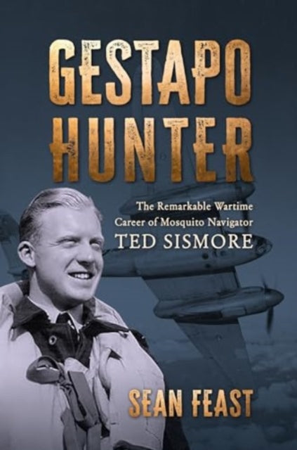 Gestapo Hunter: The Remarkable Wartime Career of Mosquito Navigator Ted Sismore