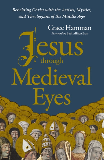 Jesus through Medieval Eyes: Beholding Christ with the Artists, Mystics, and Theologians of the Middle Ages