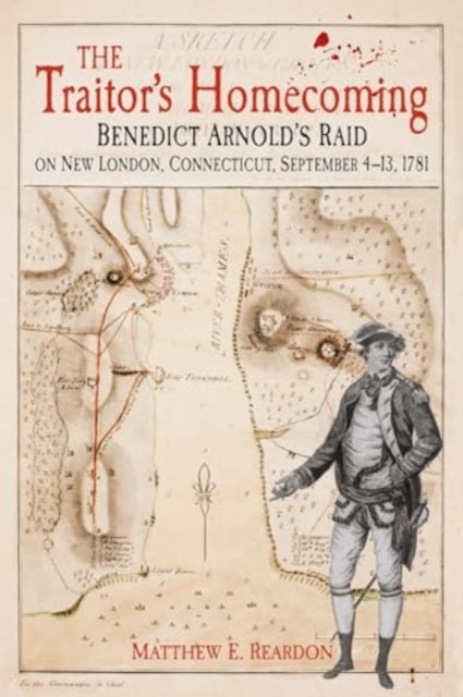 The Traitor's Homecoming: Benedict Arnold's Raid on New London, Connecticut, September 4-13, 1781