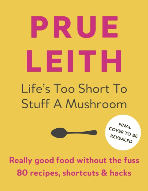 Life's Too Short to Stuff a Mushroom: Really good food without the fuss - foolproof recipes, shortcuts and hacks