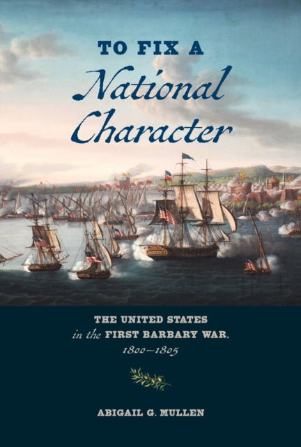 To Fix a National Character: The United States in the First Barbary War, 1800–1805