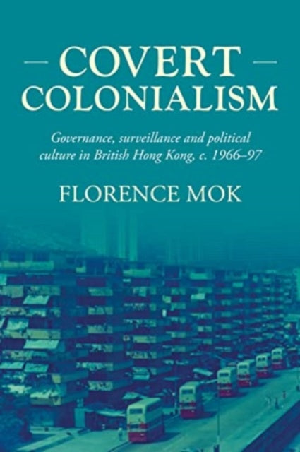 Covert Colonialism: Governance, Surveillance and Political Culture in British Hong Kong, c. 1966-97