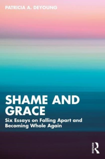 Shame and Grace: Six Essays on Falling Apart and Becoming Whole Again