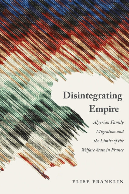 Disintegrating Empire: Algerian Family Migration and the Limits of the Welfare State in France