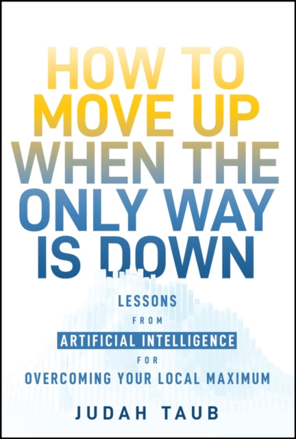 How to Move Up When the Only Way is Down: Lessons from Artificial Intelligence for Overcoming Your Local Maximum