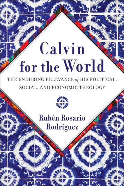 Calvin for the World: The Enduring Relevance of His Political, Social, and Economic Theology