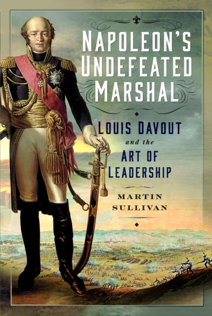 Napoleon’s Undefeated Marshal: Louis Davout and the Art of Leadership