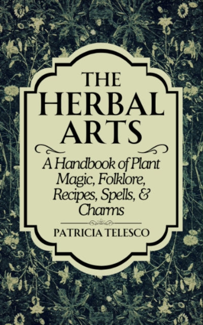 The Herbal Arts: A Handbook of Plant Magic, Folklore, Recipes, Spells, & Charms