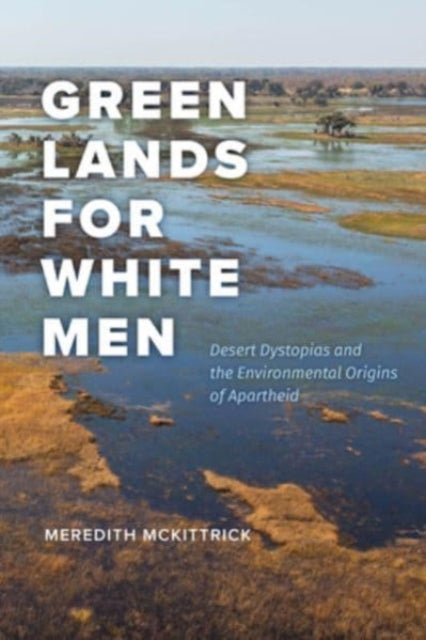 Green Lands for White Men: Desert Dystopias and the Environmental Origins of Apartheid