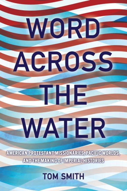 Word across the Water: American Protestant Missionaries, Pacific Worlds, and the Making of Imperial Histories