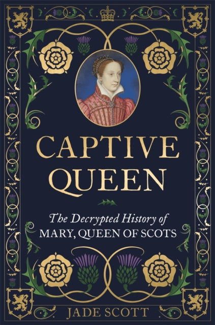 Captive Queen: The Decrypted History of Mary, Queen of Scots