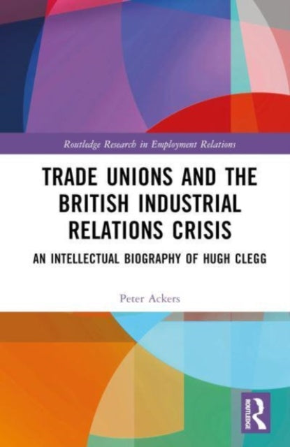 Trade Unions and the British Industrial Relations Crisis: An Intellectual Biography of Hugh Clegg