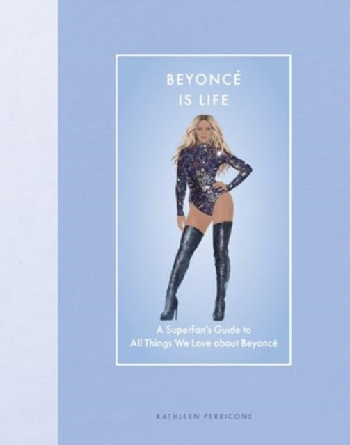 Beyonce Is Life: A Superfan’s Guide to All Things We Love about Beyonce