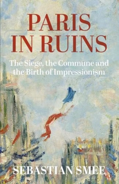 Paris in Ruins: The Siege, the Commune and the Birth of Impressionism