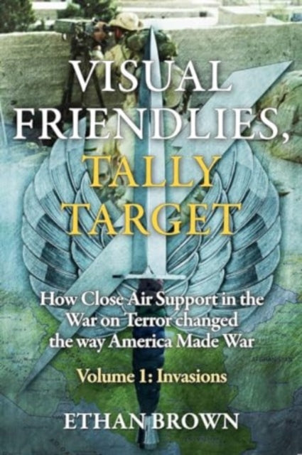 Visual Friendlies, Tally Target: How Close Air Support in the War on Terror Changed the Way America Made War: Volume 1 - Invasions