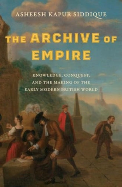 The Archive of Empire: Knowledge, Conquest, and the Making of the Early Modern British World