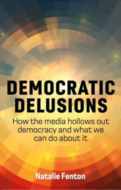 Democratic Delusions: How the Media Hollows Out Democracy and What We Can Do About It