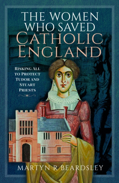 The Women Who Saved Catholic England: Risking All to Protect Tudor and Stuart Priests