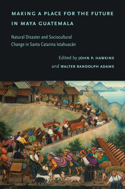 Making a Place for the Future in Maya Guatemala: Natural Disaster and Sociocultural Change in Santa Catarina Ixtahuacan