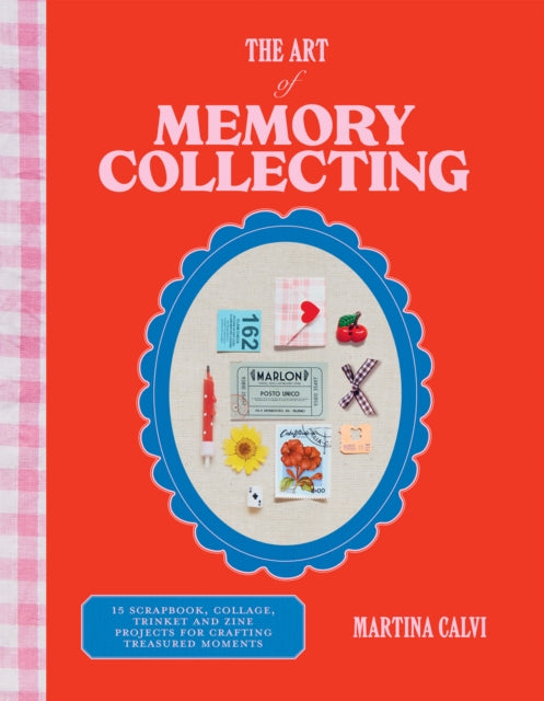 The Art of Memory Collecting: 15 Scrapbook, Collage, Trinket and Zine Projects For Crafting Treasured Moments