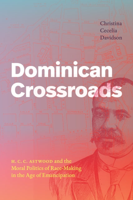 Dominican Crossroads: H. C. C. Astwood and the Moral Politics of Race-Making in the Age of Emancipation