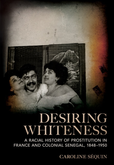 Desiring Whiteness: A Racial History of Prostitution in France and Colonial Senegal, 1848–1950