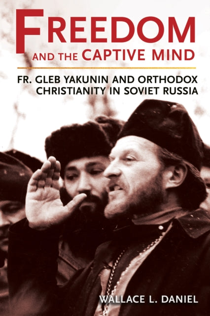 Freedom and the Captive Mind: Fr. Gleb Yakunin and Orthodox Christianity in Soviet Russia