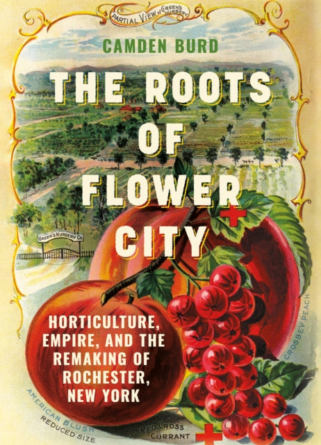 The Roots of Flower City: Horticulture, Empire, and the Remaking of Rochester, New York