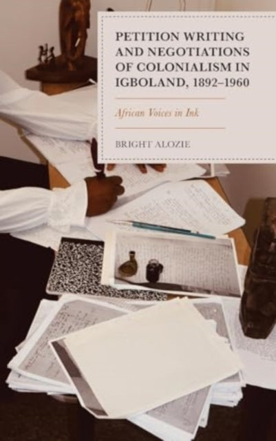 Petition Writing and Negotiations of Colonialism in Igboland, 1892–1960: African Voices in Ink