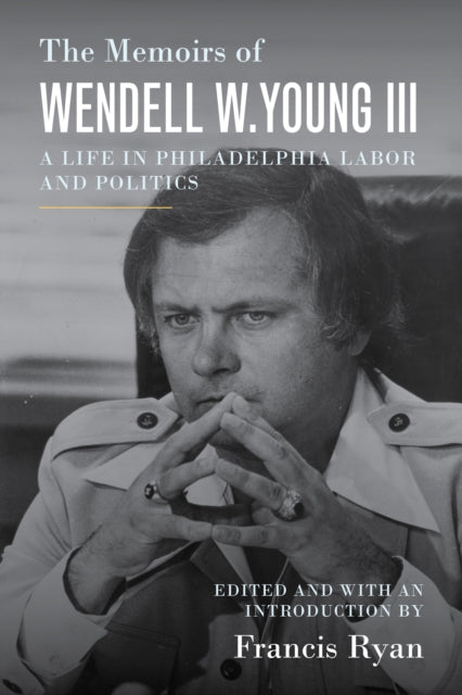 The Memoirs of Wendell W. Young III: A Life in Philadelphia Labor and Politics