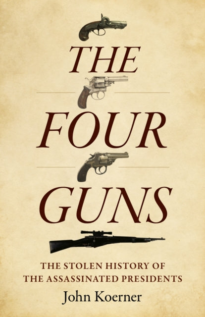 Four Guns, The: The Stolen History of the Assassinated Presidents