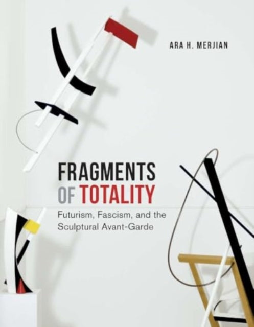 Fragments of Totality: Futurism, Fascism, and the Sculptural Avant-Garde