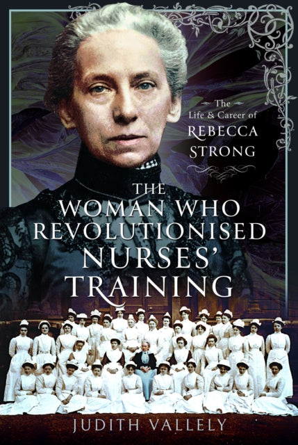 The Woman Who Revolutionised Nurses' Training: The Life and Career of Rebecca Strong