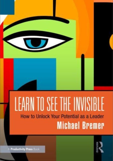 Learn to See the Invisible: How to Unlock Your Potential as a Leader