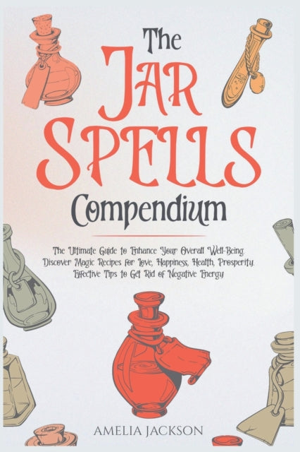 The Jar Spells Compendium: The Ultimate Guide to Enhance Your Overall Well-Being. Discover Magic Recipes for Love, Happiness, Health, Prosperity. Effective Tips to Get Rid of Negative Energy