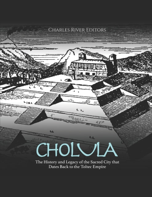 Cholula: The History and Legacy of the Sacred City that Dates Back to the Toltec Empire