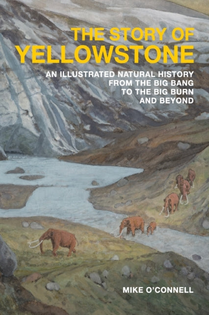 The Story of Yellowstone: An Illustrated Natural History from the Big Bang to the Big Burn and Beyond