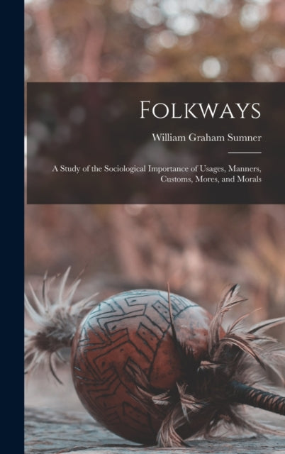 Folkways: A Study of the Sociological Importance of Usages, Manners, Customs, Mores, and Morals