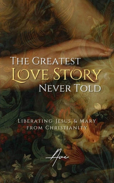 The Greatest Love Story Never Told: Liberating Jesus and Mary from Christianity