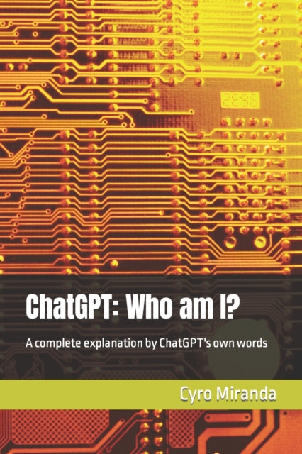 ChatGPT: Who am I?: A complete explanation by ChatGPT's own words